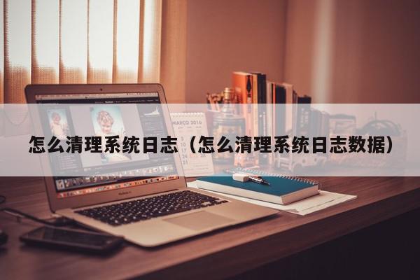 怎么清理系统日志（怎么清理系统日志数据）,怎么清理系统日志,信息,文章,微信,第1张