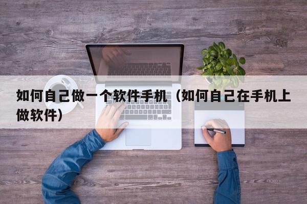 如何自己做一个软件手机（如何自己在手机上做软件）,如何自己做一个软件手机,信息,视频,文章,第1张