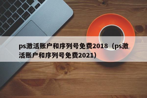 ps激活账户和序列号免费2018（ps激活账户和序列号免费2021）