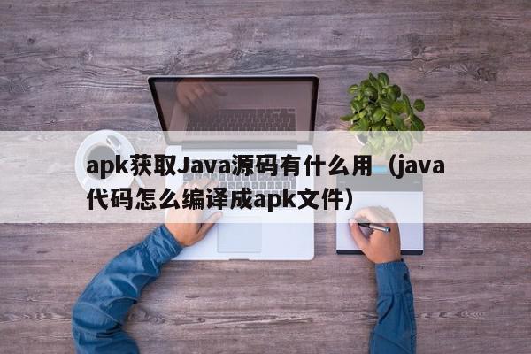 apk获取Java源码有什么用（java代码怎么编译成apk文件）,apk获取Java源码有什么用,信息,源码,文章,第1张