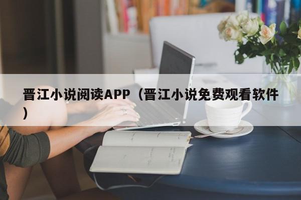 晋江小说阅读APP（晋江小说免费观看软件）,晋江小说阅读APP,信息,文章,百度,第1张