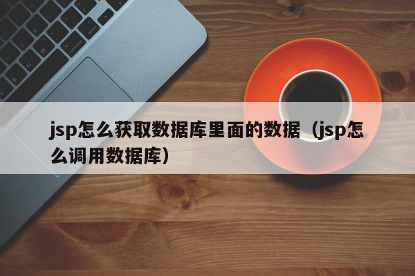 jsp怎么获取数据库里面的数据（jsp怎么调用数据库）