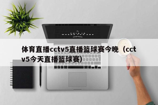 体育直播cctv5直播篮球赛今晚(cctv5今天直播篮球赛),体育直播cctv5直播篮球赛今晚,信息,文章,APP,第1张 体育直播cctv5直播篮球赛今晚(cctv5今天直播篮球赛),体育直播cctv5直播篮球赛今晚,信息,文章,APP,第1张