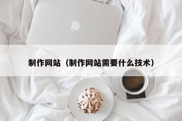 制作网站（制作网站需要什么技术）,制作网站,信息,文章,模板,第1张