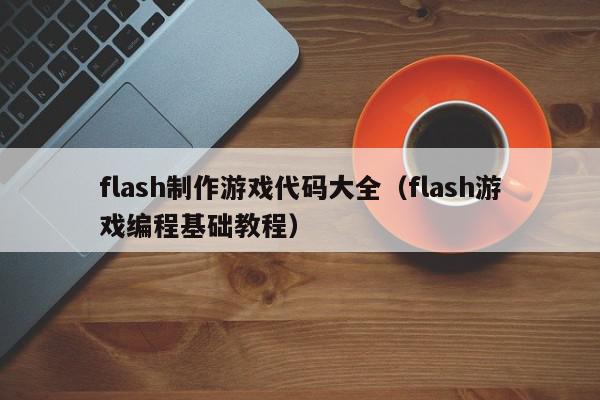 flash制作游戏代码大全(flash游戏编程基础教程),flash制作游戏代码大全,信息,文章,QQ,第1张 flash制作游戏代码大全(flash游戏编程基础教程),flash制作游戏代码大全,信息,文章,QQ,第1张