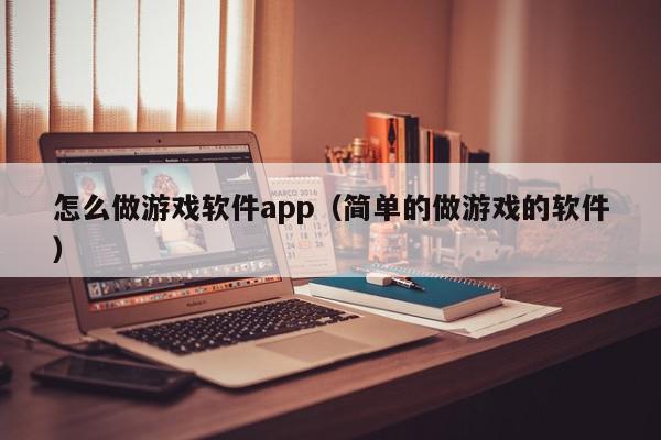 怎么做游戏软件app（简单的做游戏的软件）,怎么做游戏软件app,信息,文章,APP,第1张