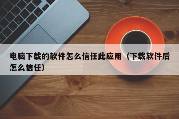 电脑下载的软件怎么信任此应用（下载软件后怎么信任）,电脑下载的软件怎么信任此应用,信息,文章,苹果,第1张