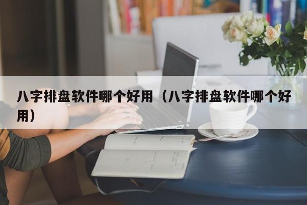 八字排盘软件哪个好用（八字排盘软件哪个好用）,八字排盘软件哪个好用,信息,文章,APP,第1张