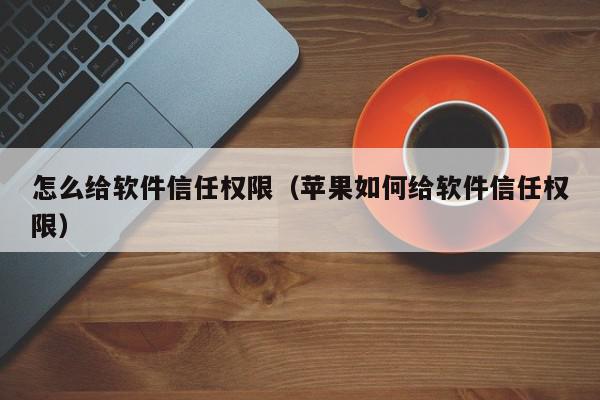 怎么给软件信任权限（苹果如何给软件信任权限）,怎么给软件信任权限,信息,文章,APP,第1张