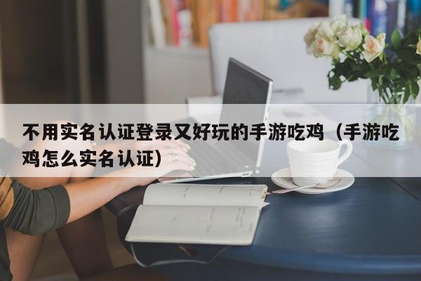 不用实名认证登录又好玩的手游吃鸡（手游吃鸡怎么实名认证）,不用实名认证登录又好玩的手游吃鸡,信息,文章,手机端,第1张