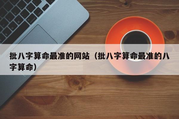批八字算命最准的网站（批八字算命最准的八字算命）,批八字算命最准的网站,信息,文章,APP,第1张
