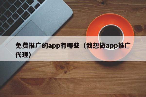 免费推广的app有哪些（我想做app推广代理）,免费推广的app有哪些,信息,文章,百度,第1张
