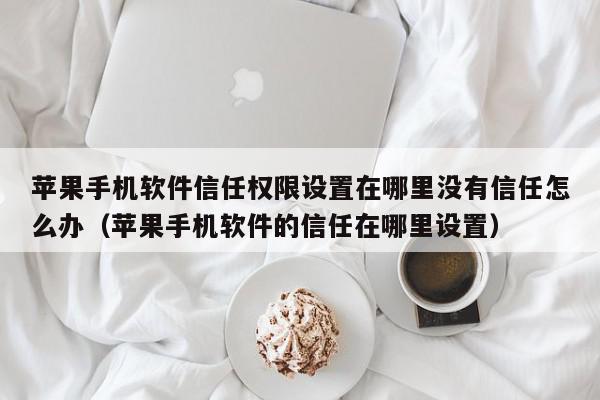 苹果手机软件信任权限设置在哪里没有信任怎么办(苹果手机软件的信任在哪里设置),苹果手机软件信任权限设置在哪里没有信任怎么办,信息,文章,APP,第1张 苹果手机软件信任权限设置在哪里没有信任怎么办(苹果手机软件的信任在哪里设置),苹果手机软件信任权限设置在哪里没有信任怎么办,信息,文章,APP,第1张