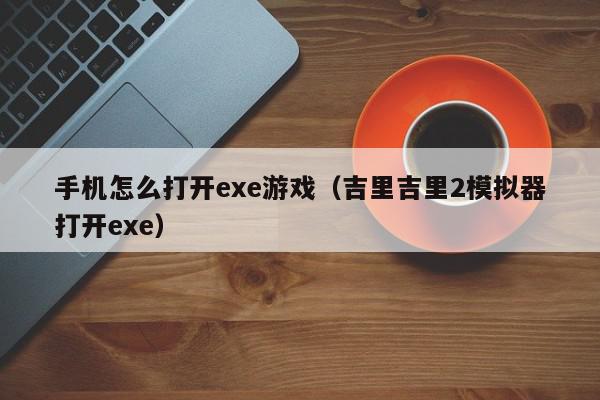 手机怎么打开exe游戏（吉里吉里2模拟器打开exe）,手机怎么打开exe游戏,信息,文章,安卓,第1张