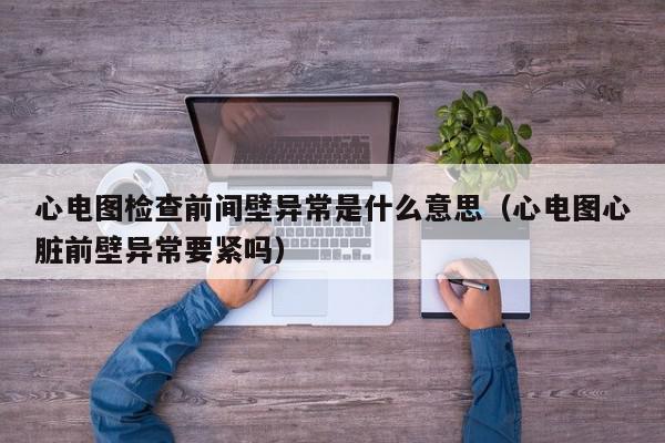心电图检查前间壁异常是什么意思（心电图心脏前壁异常要紧吗）,心电图检查前间壁异常是什么意思,信息,文章,第1张