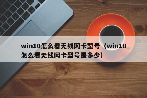 win10怎么看无线网卡型号（win10怎么看无线网卡型号是多少）