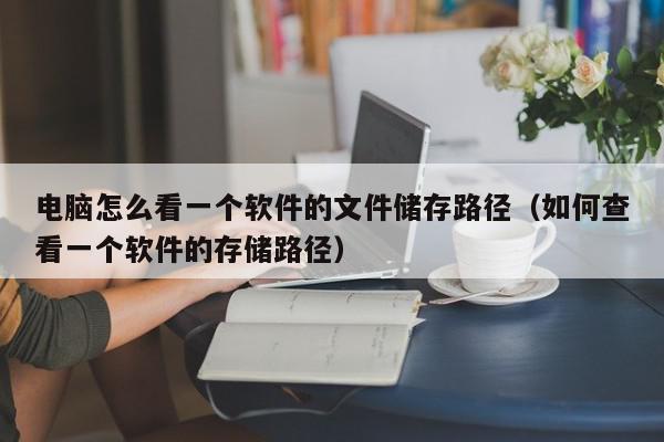 电脑怎么看一个软件的文件储存路径（如何查看一个软件的存储路径）