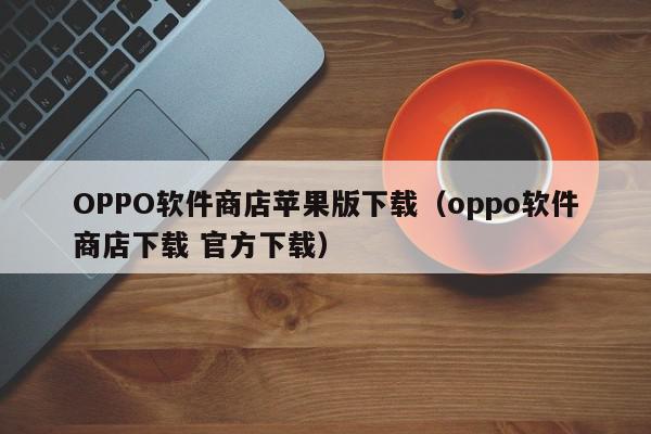 OPPO软件商店苹果版下载（oppo软件商店下载 官方下载）,OPPO软件商店苹果版下载,信息,文章,APP,第1张