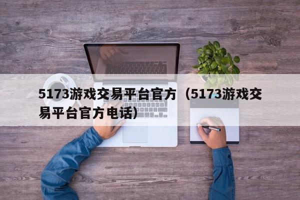 5173游戏交易平台官方（5173游戏交易平台官方电话）,5173游戏交易平台官方,信息,文章,账号,第1张