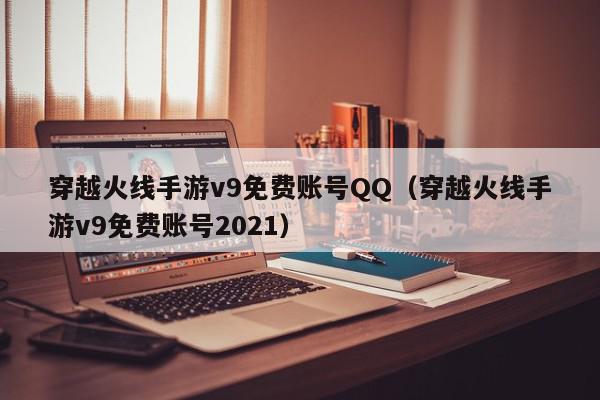 穿越火线手游v9免费账号QQ（穿越火线手游v9免费账号2021）,穿越火线手游v9免费账号QQ,信息,文章,账号,第1张