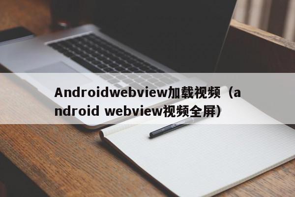 Androidwebview加载视频(android webview视频全屏),Androidwebview加载视频,信息,视频,文章,第1张 Androidwebview加载视频(android webview视频全屏),Androidwebview加载视频,信息,视频,文章,第1张