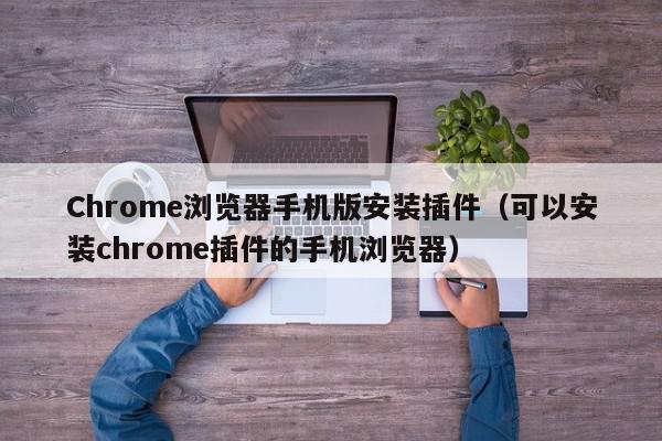 Chrome浏览器手机版安装插件（可以安装chrome插件的手机浏览器）,Chrome浏览器手机版安装插件,信息,文章,百度,第1张