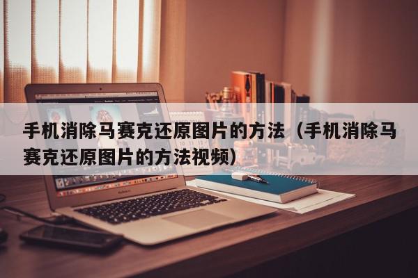 手机消除马赛克还原图片的方法（手机消除马赛克还原图片的方法视频）,手机消除马赛克还原图片的方法,信息,视频,文章,第1张