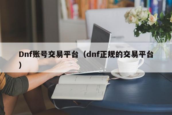 Dnf账号交易平台(dnf正规的交易平台),Dnf账号交易平台,信息,文章,账号,第1张 Dnf账号交易平台(dnf正规的交易平台),Dnf账号交易平台,信息,文章,账号,第1张
