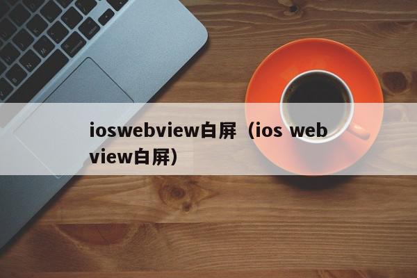 ioswebview白屏（ios webview白屏）