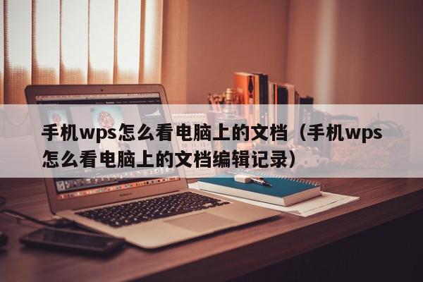 手机wps怎么看电脑上的文档（手机wps怎么看电脑上的文档编辑记录）,手机wps怎么看电脑上的文档,信息,文章,账号,第1张