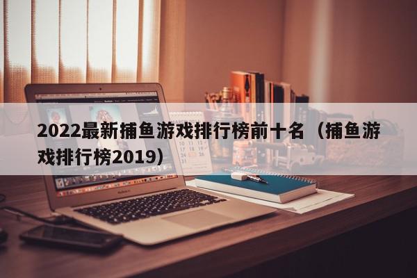 2022最新捕鱼游戏排行榜前十名(捕鱼游戏排行榜2019),2022最新捕鱼游戏排行榜前十名,信息,视频,文章,第1张 2022最新捕鱼游戏排行榜前十名(捕鱼游戏排行榜2019),2022最新捕鱼游戏排行榜前十名,信息,视频,文章,第1张