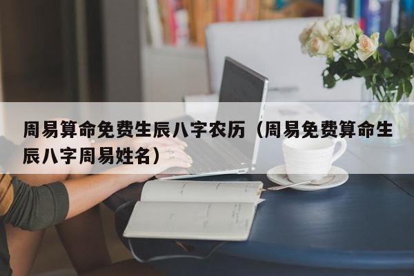 周易算命免费生辰八字农历（周易免费算命生辰八字周易姓名）