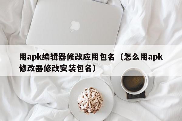 用apk编辑器修改应用包名（怎么用apk修改器修改安装包名）,用apk编辑器修改应用包名,信息,文章,APP,第1张