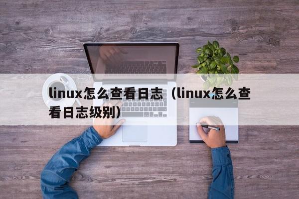 linux怎么查看日志（linux怎么查看日志级别）