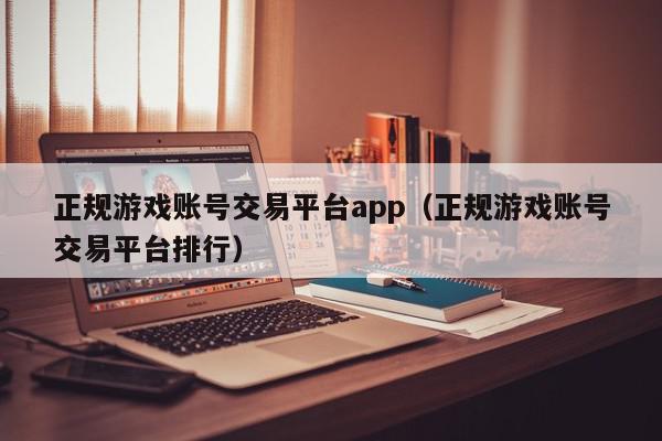 正规游戏账号交易平台app(正规游戏账号交易平台排行),正规游戏账号交易平台app,信息,视频,文章,第1张 正规游戏账号交易平台app(正规游戏账号交易平台排行),正规游戏账号交易平台app,信息,视频,文章,第1张