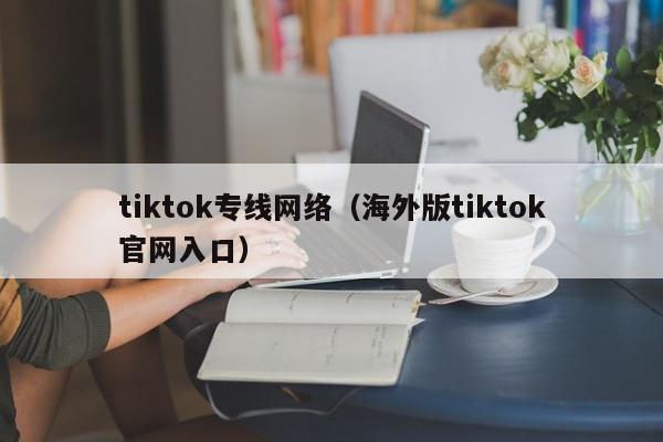 tiktok专线网络(海外版tiktok官网入口),tiktok专线网络,信息,文章,账号,第1张 tiktok专线网络(海外版tiktok官网入口),tiktok专线网络,信息,文章,账号,第1张