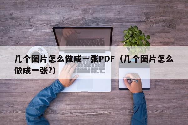 几个图片怎么做成一张PDF（几个图片怎么做成一张?）,几个图片怎么做成一张PDF,信息,文章,软件下载,第1张
