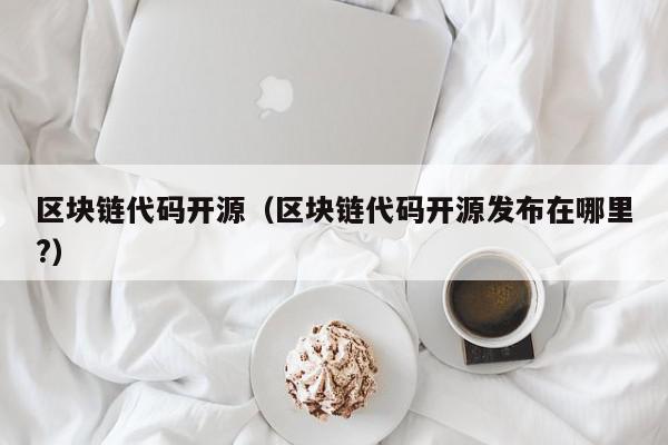 区块链代码开源（区块链代码开源发布在哪里?）,区块链代码开源,信息,视频,文章,第1张