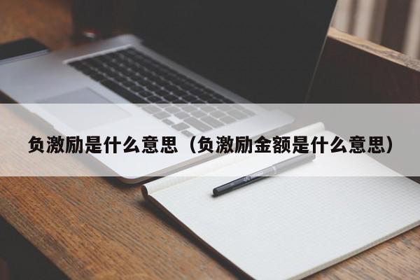 负激励是什么意思（负激励金额是什么意思）,负激励是什么意思,信息,文章,百度,第1张