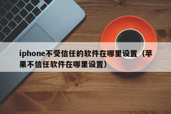 iphone不受信任的软件在哪里设置（苹果不信任软件在哪里设置）,iphone不受信任的软件在哪里设置,信息,文章,苹果,第1张