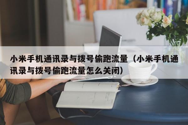 小米手机通讯录与拨号偷跑流量（小米手机通讯录与拨号偷跑流量怎么关闭）,小米手机通讯录与拨号偷跑流量,信息,文章,第1张