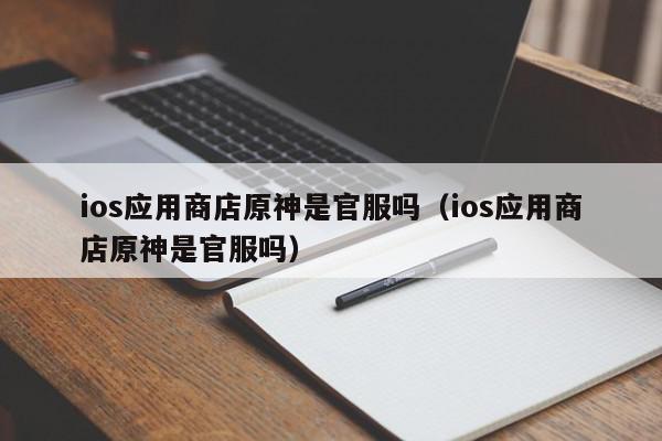 ios应用商店原神是官服吗（ios应用商店原神是官服吗）,ios应用商店原神是官服吗,信息,文章,账号,第1张