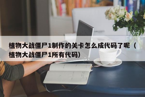 植物大战僵尸1制作的关卡怎么成代码了呢（植物大战僵尸1所有代码）,植物大战僵尸1制作的关卡怎么成代码了呢,信息,文章,java,第1张