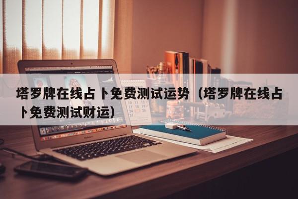 塔罗牌在线占卜免费测试运势（塔罗牌在线占卜免费测试财运）,塔罗牌在线占卜免费测试运势,信息,文章,在线占卜,第1张