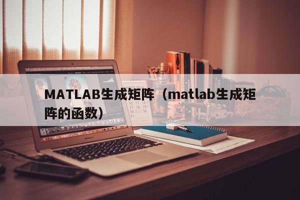 MATLAB生成矩阵(matlab生成矩阵的函数),MATLAB生成矩阵,信息,文章,第1张 MATLAB生成矩阵(matlab生成矩阵的函数),MATLAB生成矩阵,信息,文章,第1张