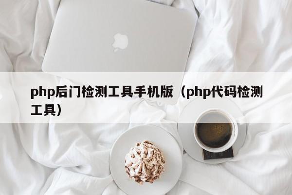 php后门检测工具手机版（php代码检测工具）