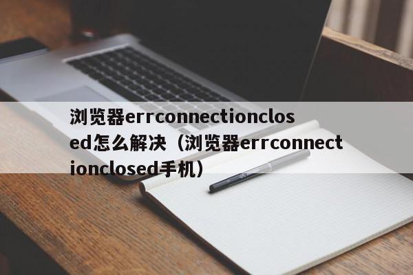 浏览器errconnectionclosed怎么解决（浏览器errconnectionclosed手机）,浏览器errconnectionclosed怎么解决,信息,文章,百度,第1张