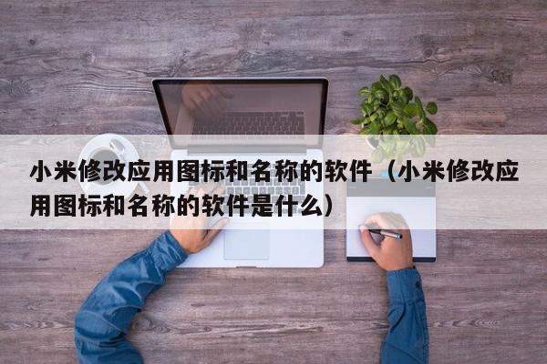 小米修改应用图标和名称的软件(小米修改应用图标和名称的软件是什么),小米修改应用图标和名称的软件,信息,文章,安卓,第1张 小米修改应用图标和名称的软件(小米修改应用图标和名称的软件是什么),小米修改应用图标和名称的软件,信息,文章,安卓,第1张
