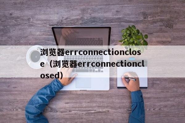 浏览器errconnectionclose（浏览器errconnectionclosed）