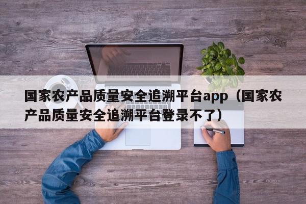 国家农产品质量安全追溯平台app（国家农产品质量安全追溯平台登录不了）,国家农产品质量安全追溯平台app,信息,文章,源码,第1张